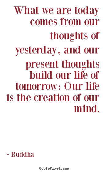 What we are today comes from our thoughts of yesterday,.. Buddha  life quotes
