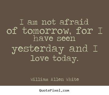 Life quotes - I am not afraid of tomorrow, for i have seen yesterday and i love today.