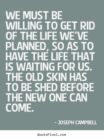 Quotes about life - We must be willing to get rid of the life we've planned, so as to have..