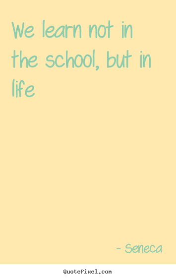 Life quotes - We learn not in the school, but in life