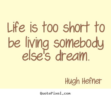 Life sayings - Life is too short to be living somebody else's dream.