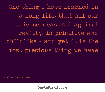 Quotes about life - One thing i have learned in a long life: that all our science, measured..