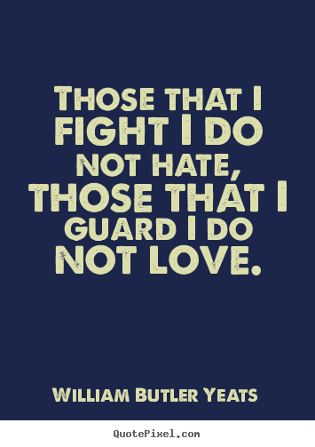 Those that i fight i do not hate, those that i guard i do.. William Butler Yeats famous life quotes