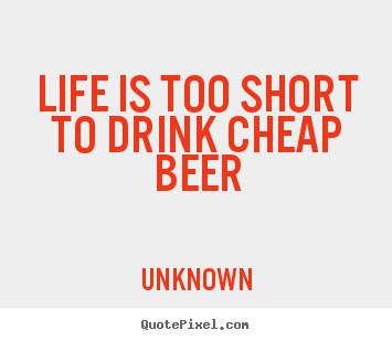 Unknown picture quotes - Life is too short to drink cheap beer - Life quotes