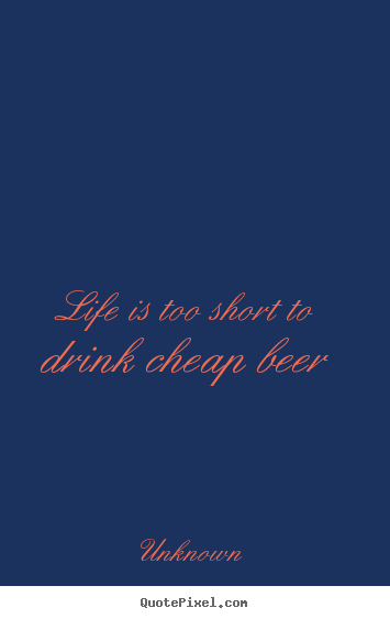 Unknown picture quote - Life is too short to drink cheap beer - Life quotes