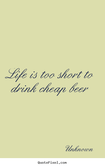 Customize picture quote about life - Life is too short to drink cheap beer