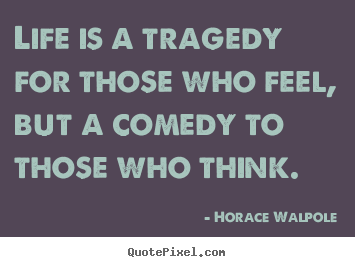 Life is a tragedy for those who feel, but a comedy to those.. Horace Walpole  life quotes