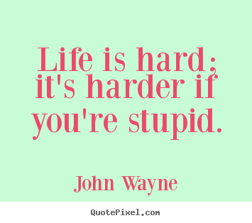 Life quotes - Life is hard; it's harder if you're stupid.