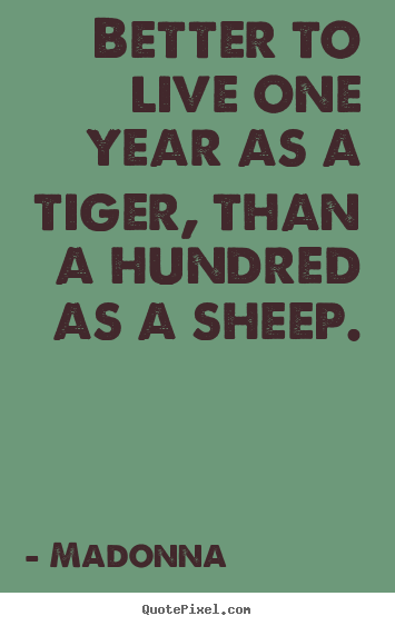 Quotes about life - Better to live one year as a tiger, than a hundred..