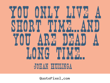 You only live a short time...and you are dead a long time.. Johan Huizinga greatest life quotes