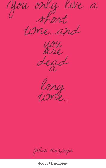 Life quotes - You only live a short time...and you are dead a long..