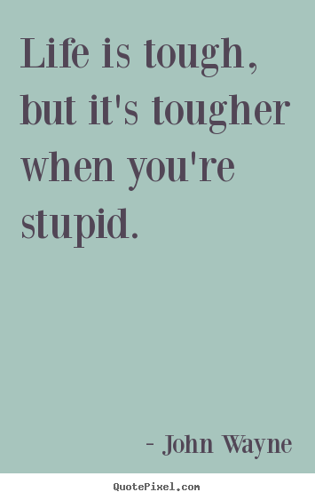 Quote about life - Life is tough, but it's tougher when you're stupid.