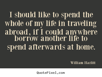 William Hazlitt picture quotes - I should like to spend the whole of my life in traveling abroad, if.. - Life quotes