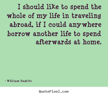 I should like to spend the whole of my life in traveling.. William Hazlitt popular life quotes