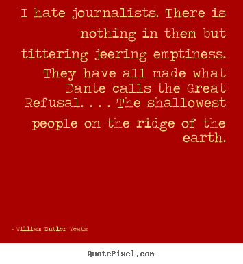I hate journalists. there is nothing in them but tittering jeering.. William Butler Yeats famous life quote