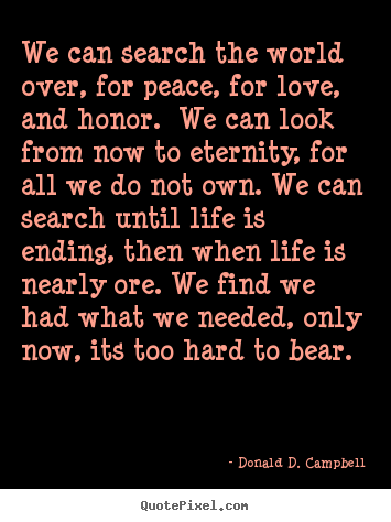 Life quotes - We can search the world over, for peace, for love,..