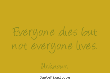 Everyone dies but not everyone lives. Unknown  life quotes