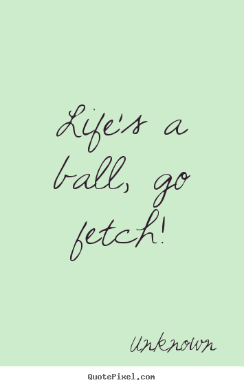 Unknown picture quotes - Life's a ball, go fetch! - Life quotes