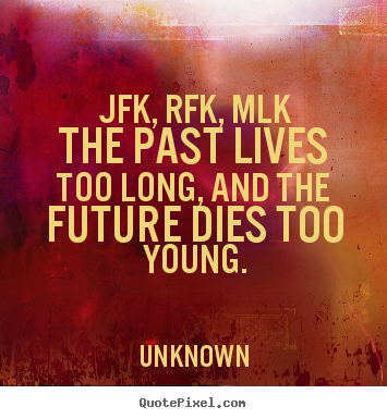 Unknown picture quotes - Jfk, rfk, mlkthe past lives too long, and.. - Life quotes