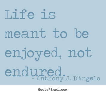 Life is meant to be enjoyed, not endured. Anthony J. D'Angelo best life quotes
