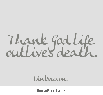 Quote about life - Thank god life outlives death.