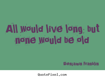 Benjamin Franklin picture quote - All would live long; but none would be old - Life quotes
