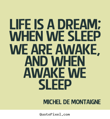 Life is a dream; when we sleep we are awake, and when awake.. Michel De Montaigne famous life quotes