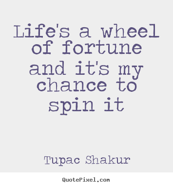 Life's a wheel of fortune and it's my chance to spin it Tupac Shakur popular life quotes