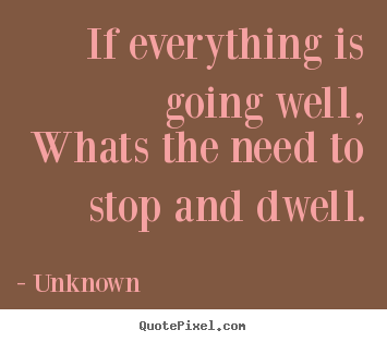 Unknown picture quotes - If everything is going well,whats the need to stop.. - Life quotes