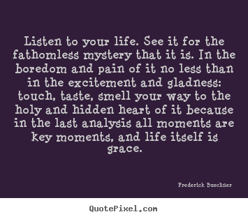 Life quotes - Listen to your life. see it for the fathomless mystery that it is...