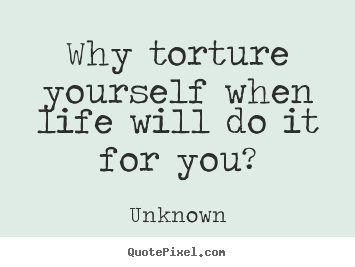 How to make picture quotes about life - Why torture yourself when life will do it..
