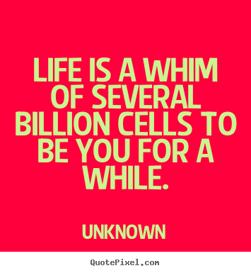 Life is a whim of several billion cells to be you.. Unknown greatest life quote