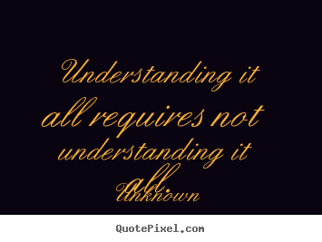 Life quote - Understanding it all requires not understanding it all.