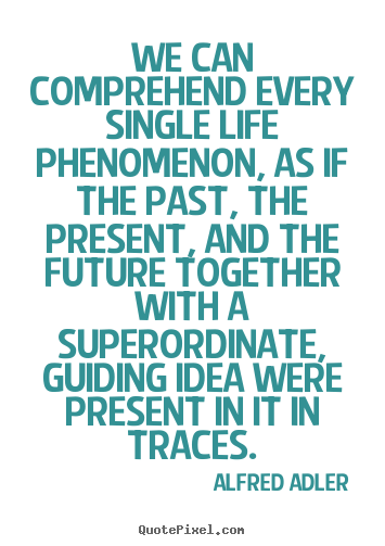 We can comprehend every single life phenomenon, as if the.. Alfred Adler greatest life quote