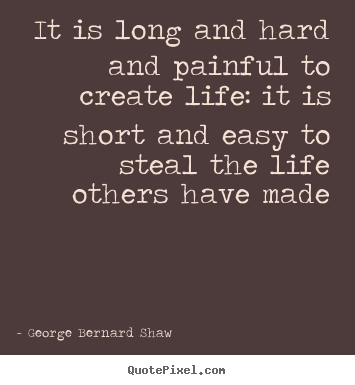 George Bernard Shaw picture quotes - It is long and hard and painful to create life: it is short.. - Life quotes