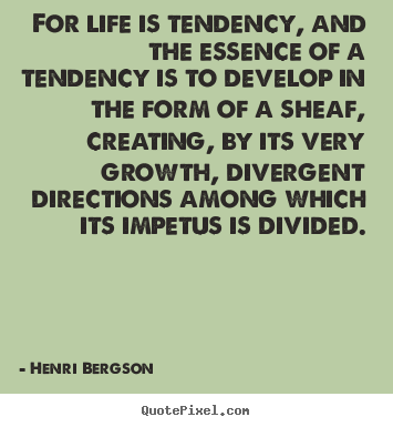 For life is tendency, and the essence of a tendency is.. Henri Bergson greatest life sayings