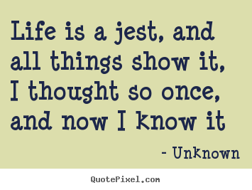 Life is a jest, and all things show it, i thought.. Unknown  life quotes