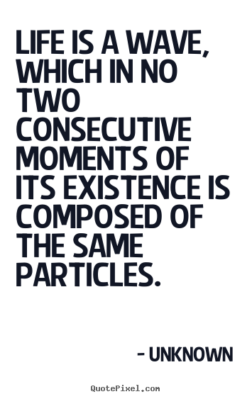 Unknown poster quotes - Life is a wave, which in no two consecutive moments.. - Life quote