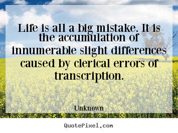 Create picture quotes about life - Life is all a big mistake. it is the accumulation..