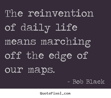 Quotes about life - The reinvention of daily life means marching off the..
