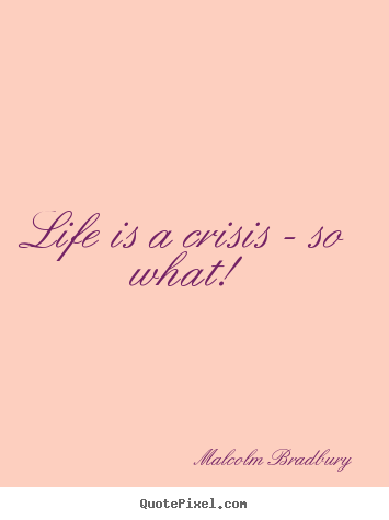 Malcolm Bradbury picture quotes - Life is a crisis - so what! - Life quotes