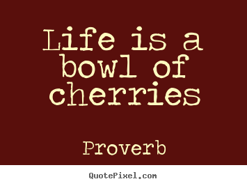 Proverb image quotes - Life is a bowl of cherries - Life quotes