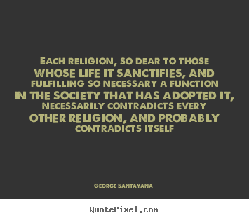 Each religion, so dear to those whose life it sanctifies, and fulfilling.. George Santayana  life quotes
