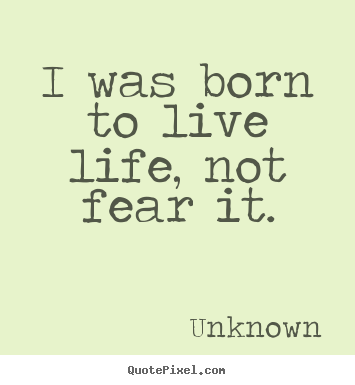 I was born to live life, not fear it. Unknown good life quotes
