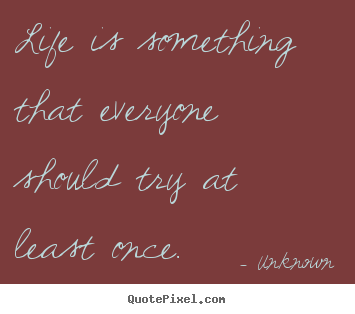 Unknown picture quote - Life is something that everyone should try at least once. - Life quotes