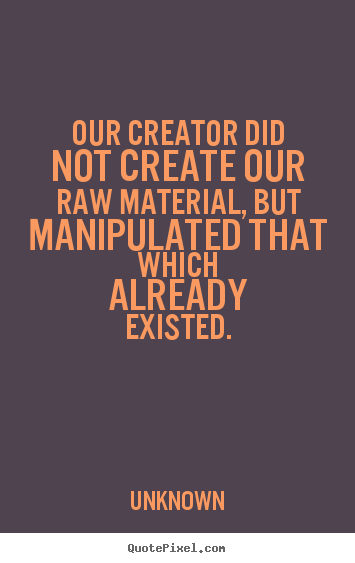 Quotes about life - Our creator did not create our raw material, but manipulated that which..