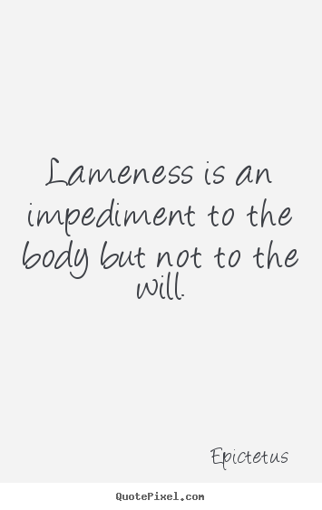 Lameness is an impediment to the body but not to.. Epictetus popular life quotes