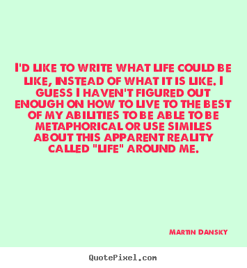 Quotes about life - I'd like to write what life could be like, instead of..