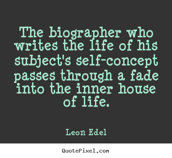 The biographer who writes the life of his subject's self-concept.. Leon Edel  life quote