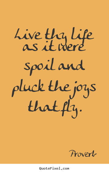 Design your own picture quote about life - Live thy life as it were spoil and pluck the joys that fly.